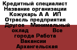 Кредитный специалист › Название организации ­ Кожукарь А.А, ИП › Отрасль предприятия ­ Другое › Минимальный оклад ­ 15 000 - Все города Работа » Вакансии   . Архангельская обл.,Архангельск г.